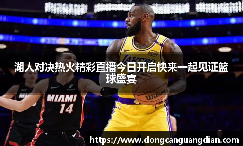 必一湖人对决热火精彩直播今日开启快来一起见证篮球盛宴