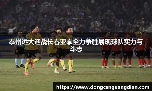 必一泰州远大迎战长春亚泰全力争胜展现球队实力与斗志