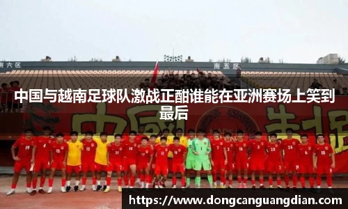 必一中国与越南足球队激战正酣谁能在亚洲赛场上笑到最后